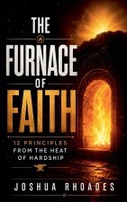 The Furnace Of Faith - 12 Principles From The Heat Of Hardship