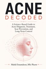 Acne Decoded A Science-Based Guide to Acne Diagnosis, Treatment, Scar Prevention, and Long-Term Control