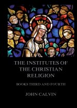 The Institutes Of The Christian Religion, Books Third and Fourth