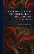 Napoleon. Oder Die Hundert Tage. Ein Drama in FÃ¼nf AufzÃ¼gen.