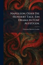 Napoleon. Oder Die Hundert Tage. Ein Drama in FÃ¼nf AufzÃ¼gen.