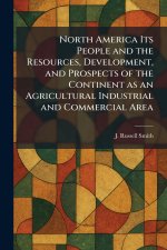 North America Its People and the Resources, Development, and Prospects of the Continent as an Agricultural Industrial and Commercial Area