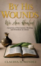 By His Wounds We Are Healed, A Journey of Encounter, Healing, and Freedom in Christ