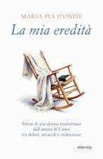 mia eredità. Storia di una donna trasformata dall’amore di Cristo tra dolori, miracoli e redenzione