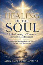 HEALING OF THE SOUL- A Biblical Journey to Wholeness, Restoration, and Freedom