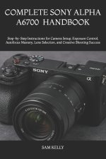 COMPLETE SONY ALPHA A6700 PHOTOGRAPHY AND VIDEO HANDBOOK