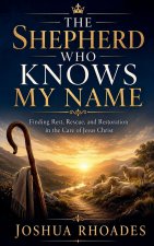 The Shepherd Who Knows My Name - Finding Rest, Rescue, and Restoration in the Care of Jesus Christ