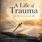 A Life of Trauma Lost Yet Overcoming it all