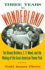 Three Years in Wonderland – The Disney Brothers, C. V. Wood, and the Making of the Great American Theme Park