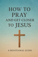 How to Pray and Get Closer to Jesus