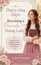 Thirty-One Days of Becoming a Proverbs 31 Young Lady - Learning Virtue, Strength, Kindness, and Wisdom From God's Word