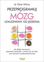 Przeprogramuj mózg uzależniony od jedzenia. Jak dzięki neuronauce opanować zachcianki i uwolnić się