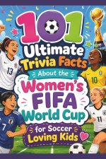 101 Ultimate Trivia Facts About the Women's FIFA World Cup for Soccer Loving Kids
