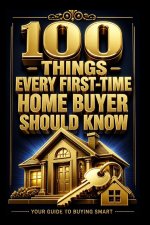 100 THINGS EVERY FIRST TIME HOME BUYER SHOULD KNOW