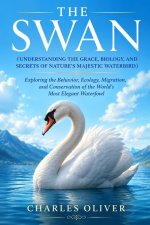 THE SWAN (UNDERSTANDING THE GRACE, BIOLOGY, AND SECRETS OF NATURE'S MAJESTIC WATERBIRD)