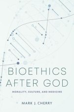 Bioethics After God – Morality, Culture, and Medicine