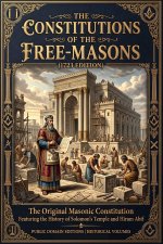 The Constitutions of the Free-Masons (1723 Edition) The Original Masonic Constitution Featuring the History of Solomon's Temple and Hiram Abif