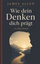 Wie dein Denken dich prägt (As a Man Thinketh)