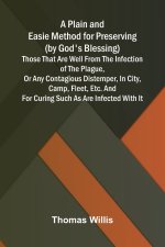 A Plain and Easie Method for Preserving (by God's Blessing) Those That Are Well from the Infection of the Plague, or Any Contagious Distemper, in City