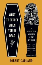 What to Expect When You`re Dead – An Ancient Tour of Death and the Afterlife