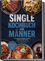 Single Kochbuch für Männer: Die leckersten Rezepte für jeden Geschmack und Anlass - schnell, proteinreich und ohne viel Abwasch - inkl. Airfryer Rezep