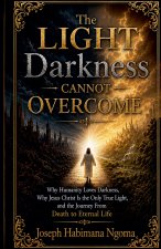 The Light Darkness Cannot Overcome Why Humanity Loves Darkness, Why Jesus Christ Is the Only True Light, and the Journey From Death to Eternal Life