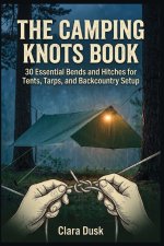 The Camping Knots Book 30 Essential Bends and Hitches for Tents, Tarps, and Backcountry Setup