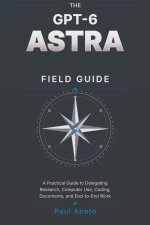 THE GPT-6 ASTRA FIELD GUIDE