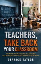 TEACHERS TAKE BACK YOUR CLASSOOM AN EDUCATOR'S GUIDE TO SETTING BOUNDARIES AND RECLAIMING AUTHORITY