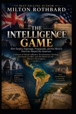 THE INTELLIGENCE GAME How Empire, Espionage, Propaganda, and the Monroe Doctrine Shaped the Americas