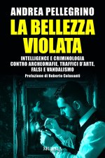 La bellezza violata. Intelligence e criminologia contro archeomafie, traffici d'arte, falsi e vandalismo